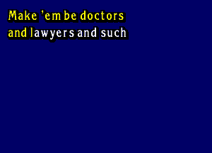 Make 'em be doctors
and lawyers and such