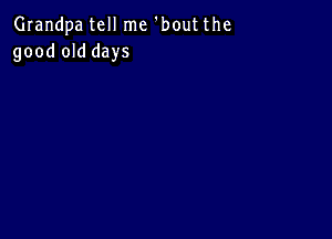Grandpa tell me 'bout the
good old days