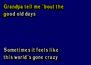 Grandpa tell me 'bout the
good old days

Sometimesit feels like
this worms gone crazy