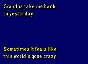 Grandpa take me back
toyesteIday

Sometimesit feels like
this worms gone crazy