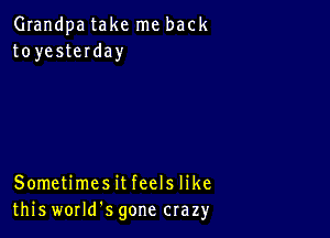 Grandpa take me back
toyesteIday

Sometimesit feels like
this worms gone crazy