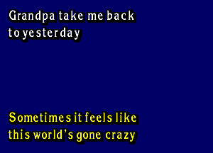 Grandpa take me back
toyesteIday

Sometimesit feels like
this worms gone crazy