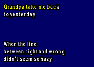 Grandpa take me back
toyesteIday

Whenthe line
between rightand wrong
didn't seem sohazy