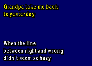 Grandpa take me back
toyesteIday

Whenthe line
between rightand wrong
didn't seem sohazy