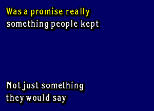 Was a pIomise really
somethingpeople kept

Notjust something
theywould say