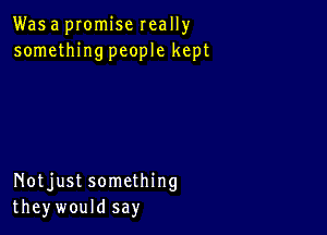 Was a pIomise really
somethingpeople kept

Notjust something
theywould say