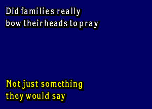 Didfamiliesreally
bowthehheadstopray

Notjust something
theywould say