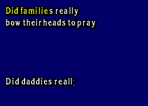 Didfamiliesreally
bowthehheadstopray

Diddaddiesreall