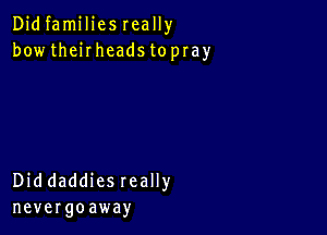 Didfamiliesreally
bowthehheadstopray

Diddaddies really
nevergoaway