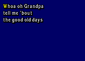 Whoa oh Grandpa
tell me 'bout
the good old days