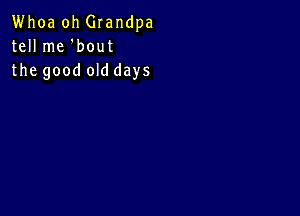 Whoa oh Grandpa
tell me 'bout
the good old days
