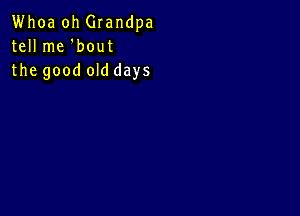 Whoa oh Grandpa
tell me 'bout
the good old days