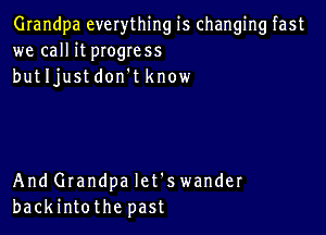 Grandpa everything is changing fast
we call it pIogress
butljustdon't know

And Grandpa let's wander
backintothe past