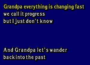 Grandpa everything is changing fast
we call it pIogress
butljustdon't know

And Grandpa let's wander
backintothe past