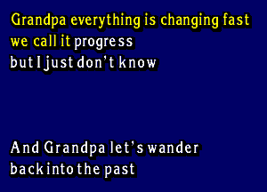 Grandpa everything is changing fast
we call it pIogress
butljustdon't know

And Grandpa let's wander
backintothe past