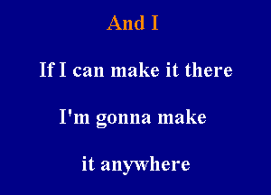 And I

If I can make it there

I'm gonna make

it anywhere