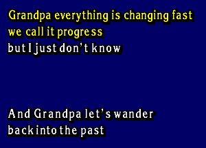 Grandpa everything is changing fast
we call it pIogress
butljustdon't know

And Grandpa let's wander
backintothe past