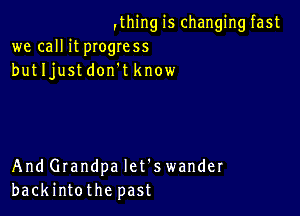 ,thingis changingfast
we call it pIogress
butljustdon't know

And Grandpa let's wander
backintothe past