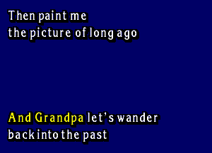 Then paint me
the pictuIe of long ago

And Grandpa let's wander
backintothe past