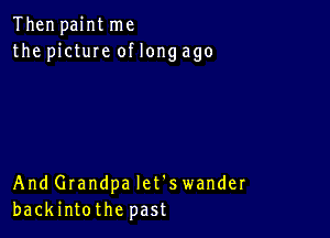 Then paint me
the pictuIe of long ago

And Grandpa let's wander
backintothe past