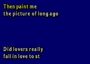 Then paint me
the pictuIe of long ago

Didloversreally
fall in love to st