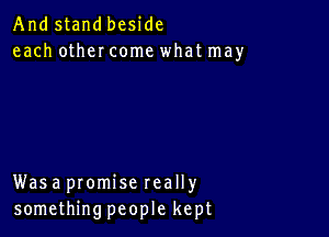 And stand beside
each other come what may

Was a promise really
something people kept