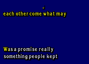 each other come what may

Was a promise really
something people kept