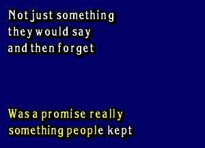 Notjustsomcthing
theywouldsay
andthenforget

Was a promise really
something people kept