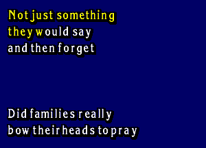 Notjustsomcthing
theywouldsay
andthenforget

Didfamiliesreally
bow theirheads topra)r