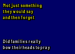 Notjustsomcthing
theywouldsay
andthenforget

Didfamiliesreally
bow theirheads topra)r