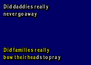 DiddaddiesreaHy
nevergoaway

DidfamihesreaHy
bowthenheadstopray