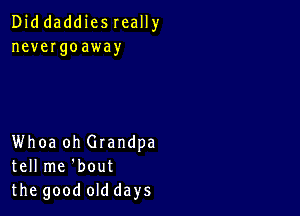 Diddaddiesreally
nevergoaway

Whoa oh Grandpa
tell me 'bout
the good old days