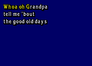 Whoa oh Glandpa
tell me 'bout
the good old days