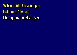 Whoa oh Glandpa
tell me 'bout
the good old days