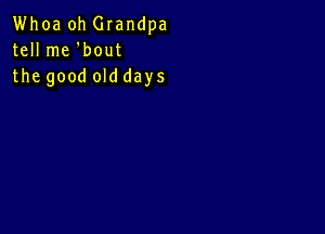 Whoa oh Glandpa
tell me 'bout
the good old days