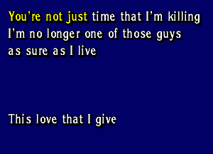 You're not just time that I'm killing
I'm no longer one of those guys
as sure as I live

This love that I give