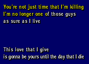 You're not just time that I'm killing
I'm no longer one of those guys
as sure as I live

This love that I give
is gonna be yours until the day that I die