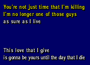 You're not just time that I'm killing
I'm no longer one of those guys
as sure as I live

This love that I give
is gonna be yours until the day that I die