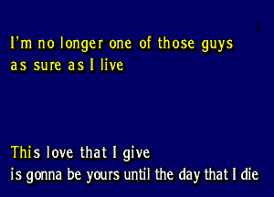 I'm no longer one of those guys
as sure as I live

This love that I give
is gonna be yours until the day that I die