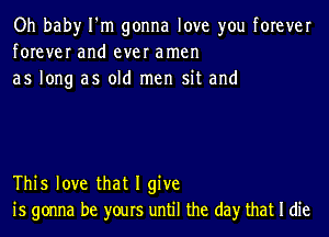 Oh bah)r I'm gonna love you forever
forever and ever amen
as long as old men sit and

This love that I give
is gonna be yours until the day that I die