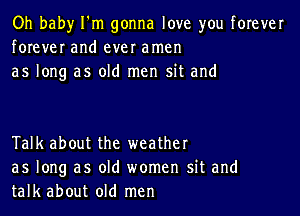 Oh baby I'm gonna love you forever
forever and ever amen
as long as old men sit and

Talk about the weather
as long as old women sit and
talk about old men