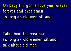 Oh baby I'm gonna love you forever
forever and ever amen
as long as old men sit and

Talk about the weather
as long as old women sit and
talk about old men