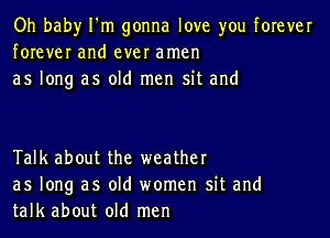 Oh baby I'm gonna love you forever
forever and ever amen
as long as old men sit and

Talk about the weather
as long as old women sit and
talk about old men