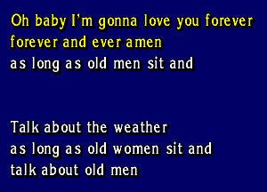 Oh baby I'm gonna love you forever
forever and ever amen
as long as old men sit and

Talk about the weather
as long as old women sit and
talk about old men