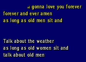 .1 gonna love you forever

forever and ever amen
as long as old men sit and

Talk about the weather
as long as old women sit and
talk about old men