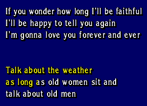 If you wonder how long I'll be faithful
I'll be happy to tell you again
I'm gonna love you forever and ever

Talk about the weather
as long as old women sit and
talk about old men