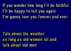 If you wonder how long I'll be faithful
I'll be happy to tell you again
I'm gonna love you forever and ever

Talk about the weather
as long as old women sit and
talk about old men