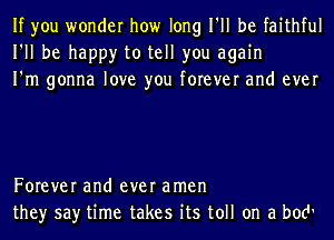 If you wonder how long I'll be faithful
I'll be happy to tell you again
I'm gonna love you forever and ever

Forever and ever amen
they say time takes its toll on a both