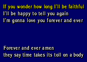 If you wonder how long I'll be faithful
I'll be happy to tell you again
I'm gonna love you forever and ever

Forever and ever amen
they say time takes its toll on a body