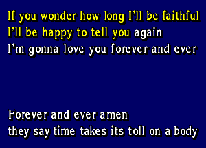 If you wonder how long I'll be faithful
I'll be happy to tell you again
I'm gonna love you forever and ever

Forever and ever amen
they say time takes its toll on a body